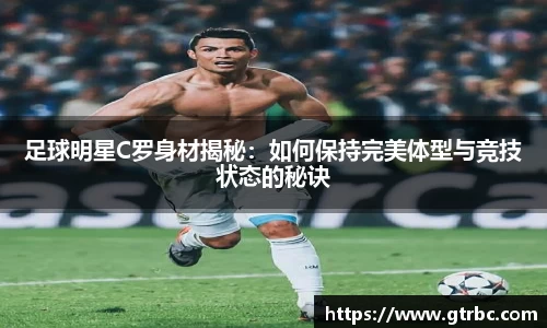 足球明星C罗身材揭秘：如何保持完美体型与竞技状态的秘诀