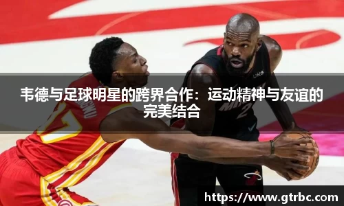 韦德与足球明星的跨界合作：运动精神与友谊的完美结合