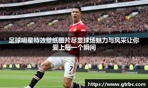足球明星特效壁纸图片尽显球场魅力与风采让你爱上每一个瞬间