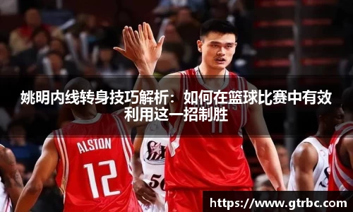 姚明内线转身技巧解析：如何在篮球比赛中有效利用这一招制胜