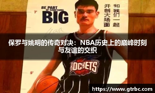 保罗与姚明的传奇对决：NBA历史上的巅峰时刻与友谊的交织