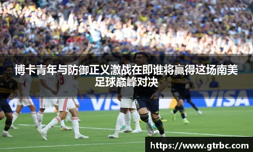 博卡青年与防御正义激战在即谁将赢得这场南美足球巅峰对决