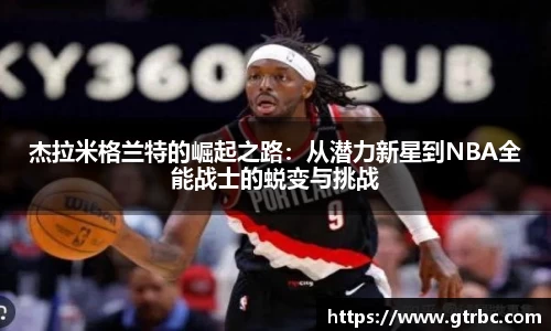 杰拉米格兰特的崛起之路：从潜力新星到NBA全能战士的蜕变与挑战