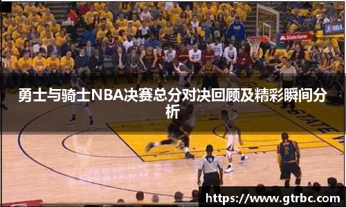 勇士与骑士NBA决赛总分对决回顾及精彩瞬间分析