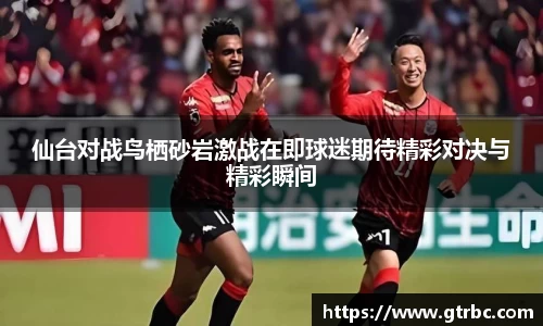 仙台对战鸟栖砂岩激战在即球迷期待精彩对决与精彩瞬间