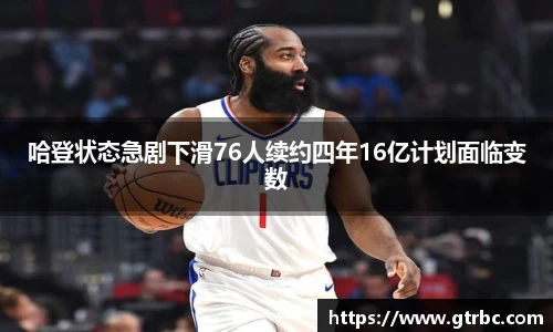 哈登状态急剧下滑76人续约四年16亿计划面临变数